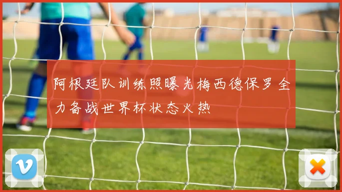 阿根廷队训练照曝光梅西德保罗全力备战世界杯状态火热