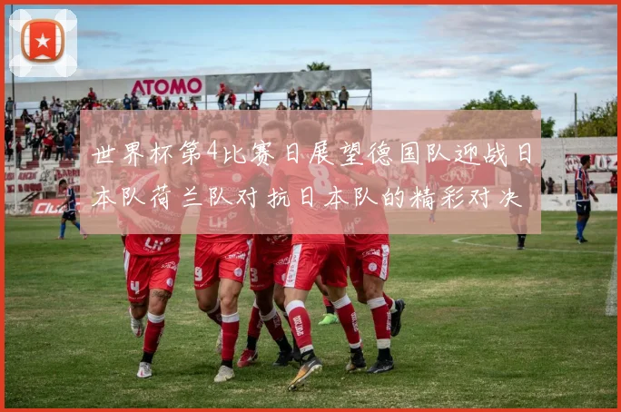 世界杯第4比赛日展望德国队迎战日本队荷兰队对抗日本队的精彩对决