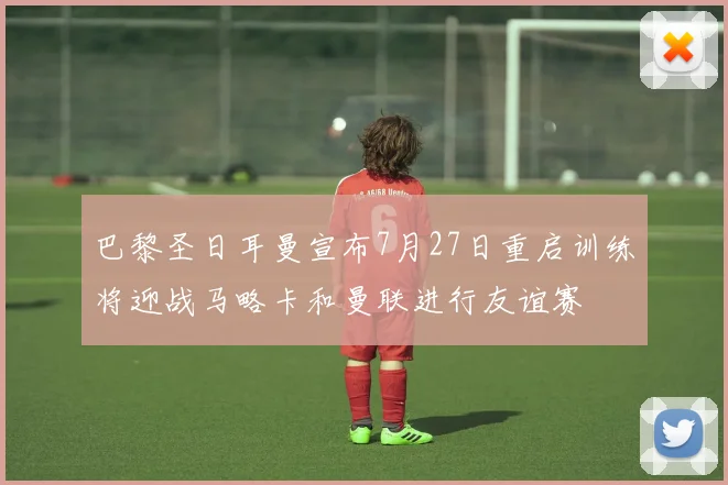 巴黎圣日耳曼宣布7月27日重启训练将迎战马略卡和曼联进行友谊赛