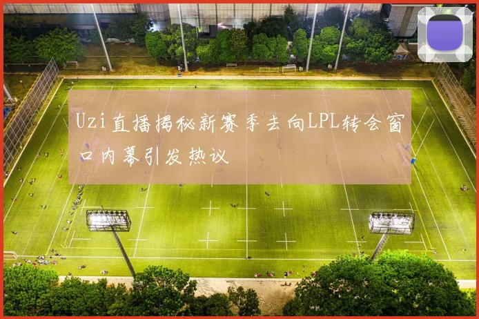 Uzi直播揭秘新赛季去向LPL转会窗口内幕引发热议