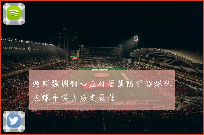 赖斯强调耐心应对密集防守称球队点球手实力历史最佳