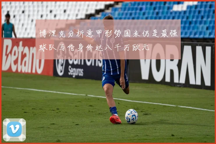 博涅克分析意甲形势国米仍是最强球队马伦身价达八千万欧元