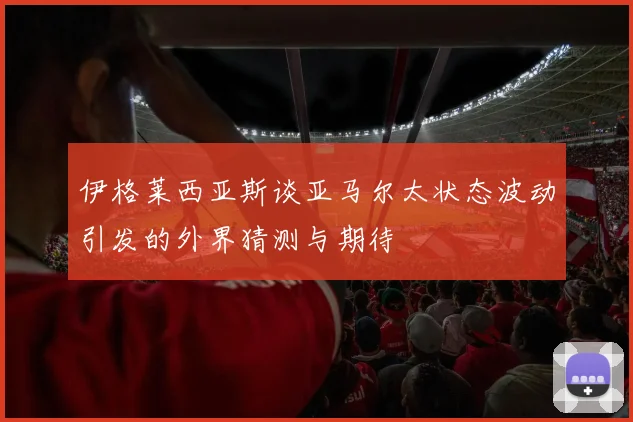 伊格莱西亚斯谈亚马尔太状态波动引发的外界猜测与期待